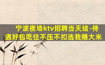 宁波夜场ktv招聘当天结-待遇好包吃住不压不扣选我赚大米