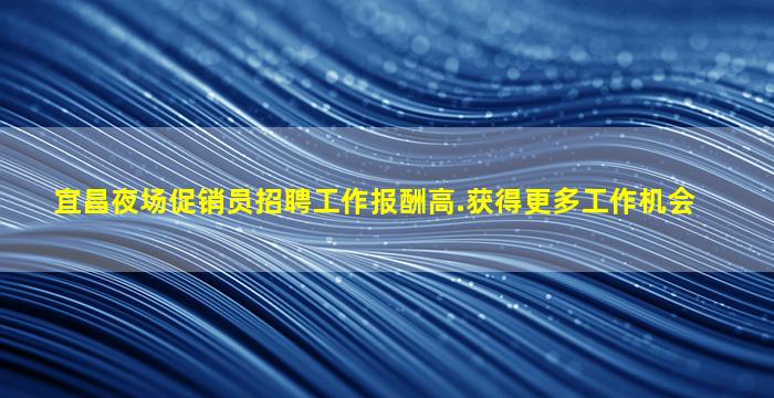 宜昌夜场促销员招聘工作报酬高.获得更多工作机会