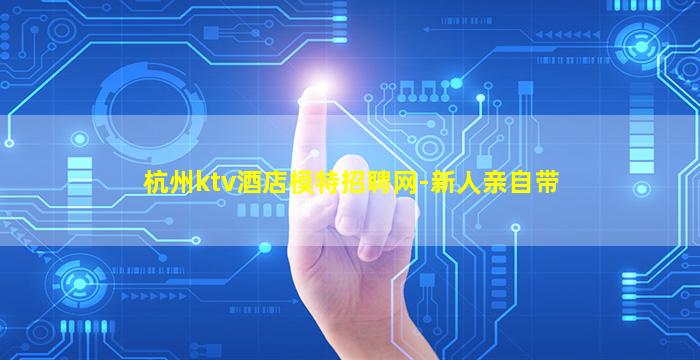 杭州ktv酒店模特招聘网-新人亲自带