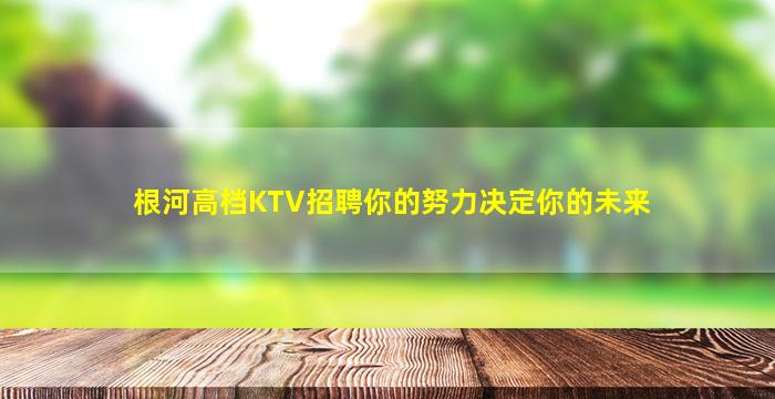 根河高档KTV招聘你的努力决定你的未来
